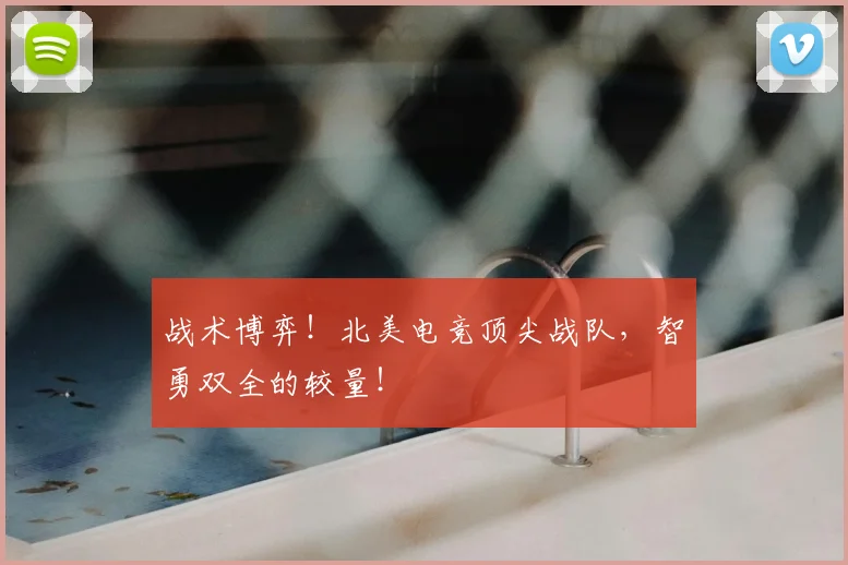 战术博弈!北美电竞顶尖战队,智勇双全的较量!