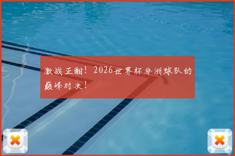 激战正酣!2026世界杯非洲球队的巅峰对决!