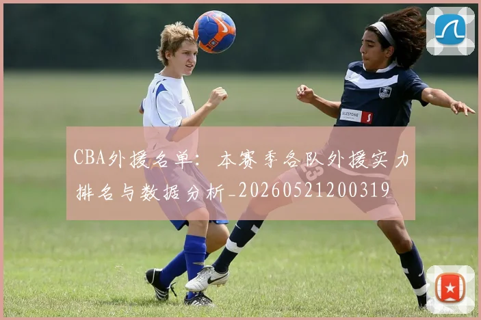 CBA外援名单：本赛季各队外援实力排名与数据分析_20260521200319