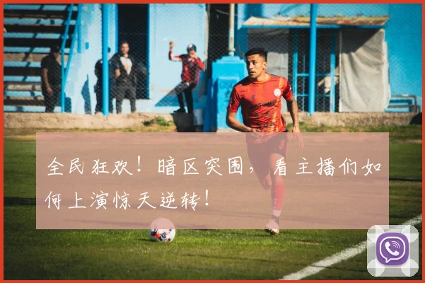 全民狂欢！暗区突围，看主播们如何上演惊天逆转！