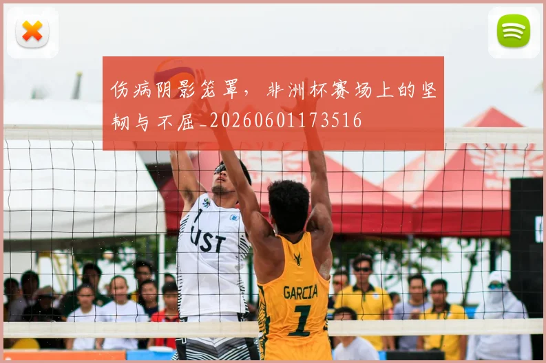 伤病阴影笼罩,非洲杯赛场上的坚韧与不屈_20260601173516