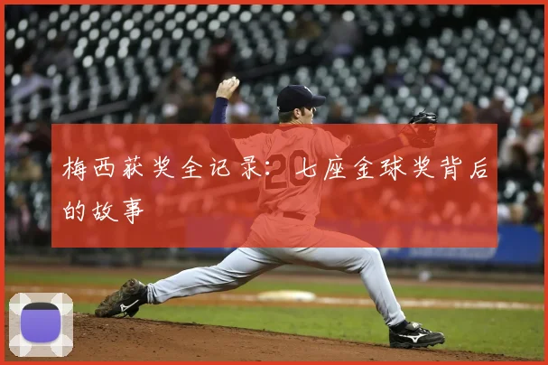 梅西获奖全记录:七座金球奖背后的故事
