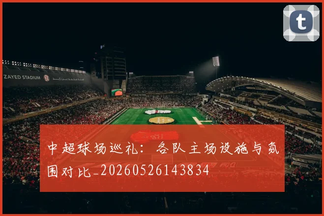 中超球场巡礼：各队主场设施与氛围对比_20260526143834