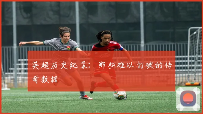 英超历史纪录:那些难以打破的传奇数据
