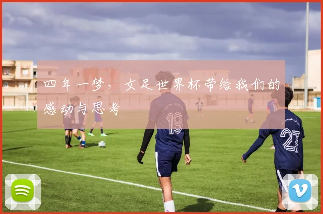 四年一梦，女足世界杯带给我们的感动与思考