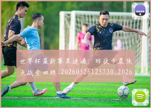 世界杯最新赛果速递:昨夜今晨焦点战全回顾_20260526125730_20260703203701
