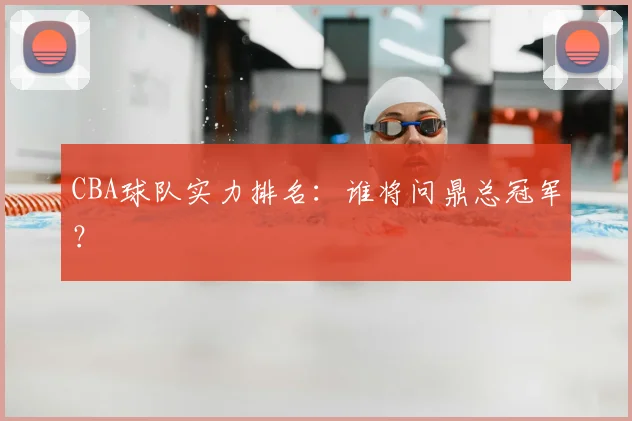 CBA球队实力排名:谁将问鼎总冠军?