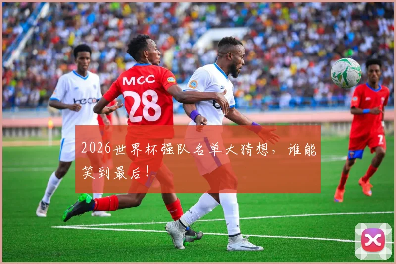 2026世界杯强队名单大猜想,谁能笑到最后!