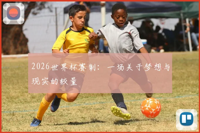 2026世界杯赛制:一场关于梦想与现实的较量
