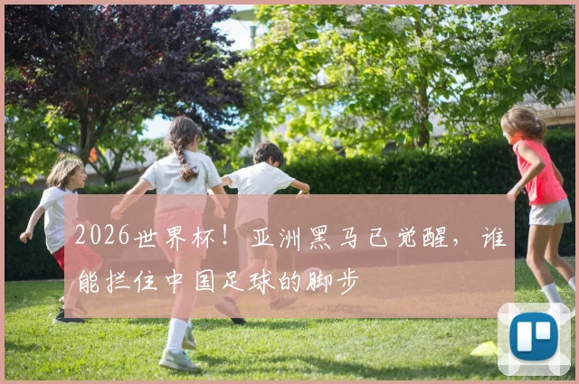 2026世界杯!亚洲黑马已觉醒,谁能拦住中国足球的脚步