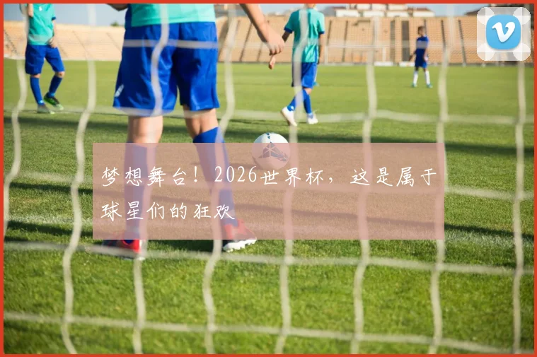 梦想舞台!2026世界杯,这是属于球星们的狂欢