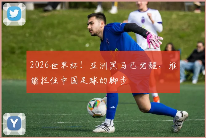 2026世界杯!亚洲黑马已觉醒,谁能拦住中国足球的脚步