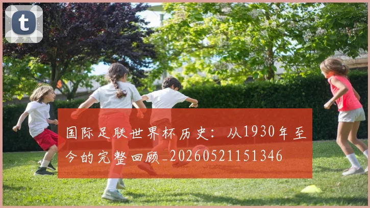 国际足联世界杯历史:从1930年至今的完整回顾_20260521151346