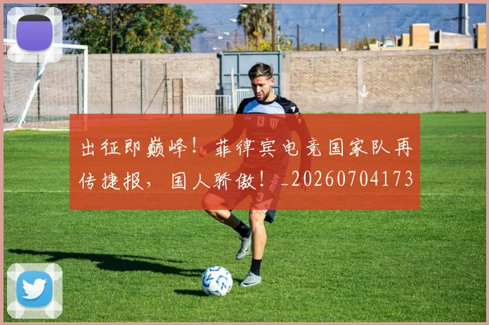 出征即巅峰!菲律宾电竞国家队再传捷报,国人骄傲!_20260704173331