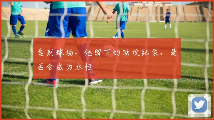 告别球场，他留下的助攻纪录，是否会成为永恒