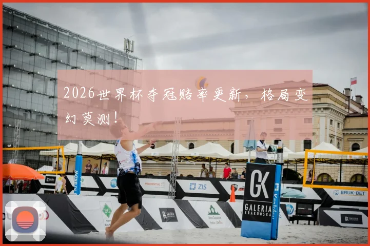 2026世界杯夺冠赔率更新,格局变幻莫测!