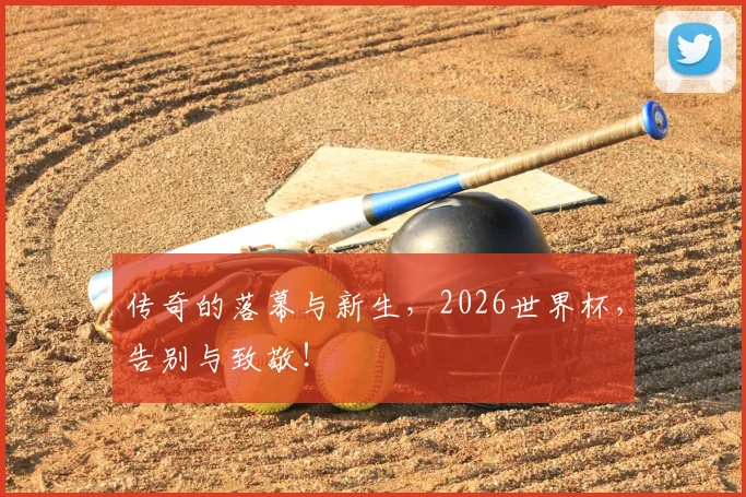 传奇的落幕与新生,2026世界杯,告别与致敬!
