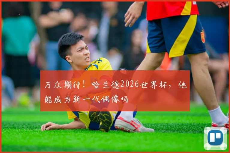 万众期待!哈兰德2026世界杯,他能成为新一代偶像吗