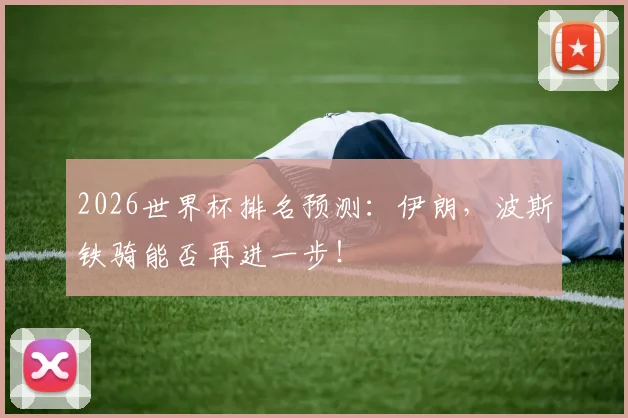 2026世界杯排名预测:伊朗,波斯铁骑能否再进一步!