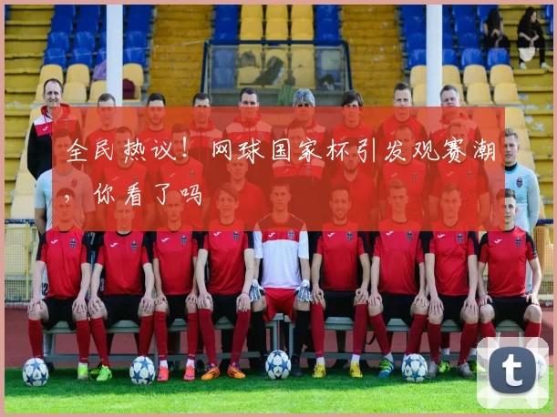 全民热议!网球国家杯引发观赛潮,你看了吗