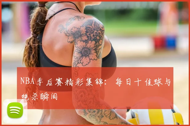 NBA季后赛精彩集锦:每日十佳球与绝杀瞬间