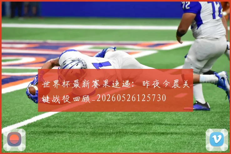 世界杯最新赛果速递:昨夜今晨关键战役回顾_20260526125730