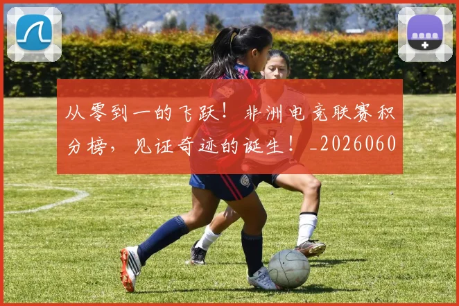 从零到一的飞跃！非洲电竞联赛积分榜，见证奇迹的诞生！_20260601173248_20260704164837