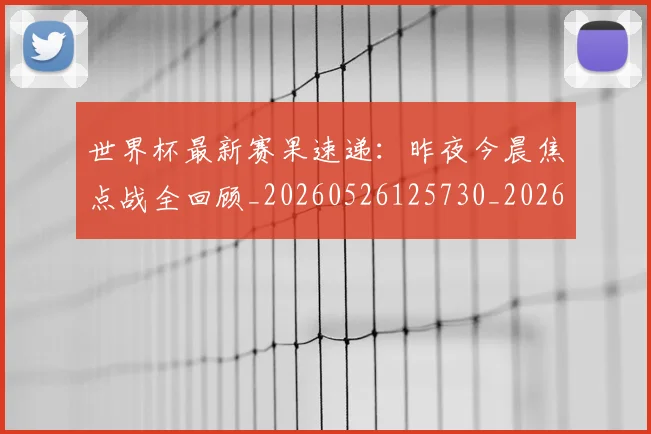 世界杯最新赛果速递:昨夜今晨焦点战全回顾_20260526125730_20260703203701