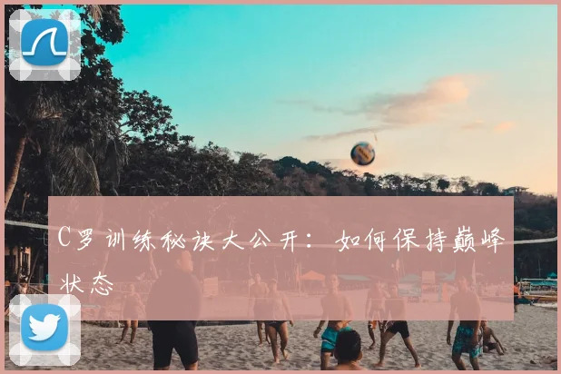 C罗训练秘诀大公开：如何保持巅峰状态