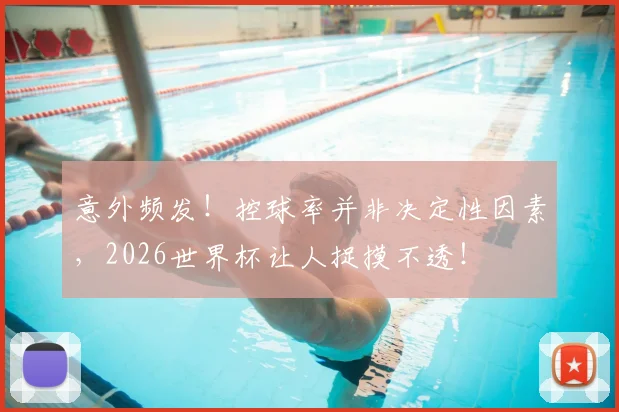 意外频发！控球率并非决定性因素，2026世界杯让人捉摸不透！