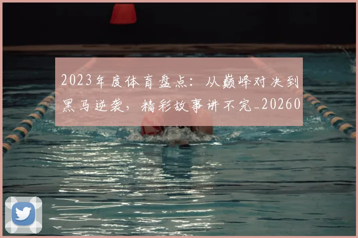 2023年度体育盘点:从巅峰对决到黑马逆袭,精彩故事讲不完_20260702033111