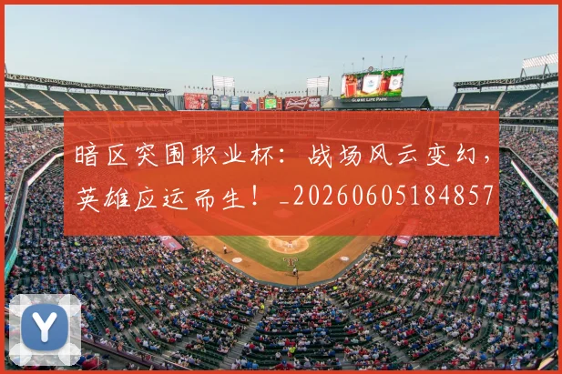 暗区突围职业杯:战场风云变幻,英雄应运而生!_20260605184857