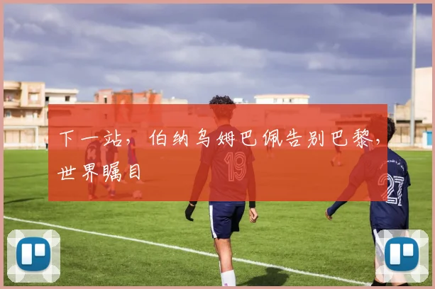 下一站，伯纳乌姆巴佩告别巴黎，世界瞩目