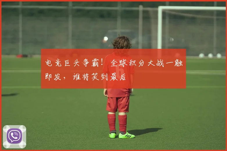 电竞巨头争霸!全球积分大战一触即发,谁将笑到最后