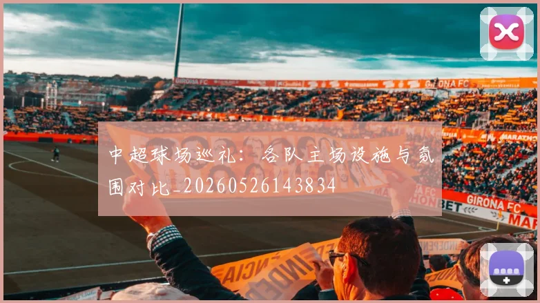 中超球场巡礼：各队主场设施与氛围对比_20260526143834