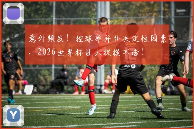 意外频发!控球率并非决定性因素,2026世界杯让人捉摸不透!