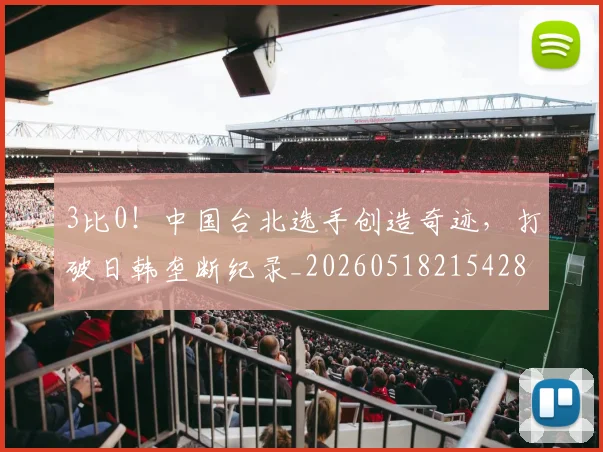 3比0！中国台北选手创造奇迹，打破日韩垄断纪录_20260518215428