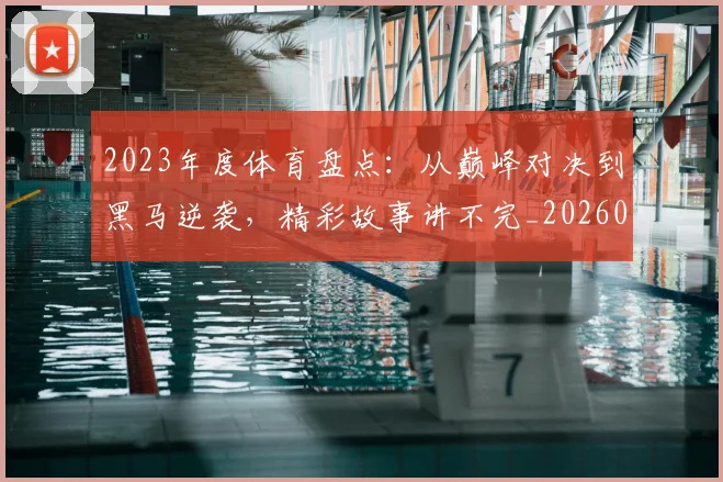 2023年度体育盘点:从巅峰对决到黑马逆袭,精彩故事讲不完_20260702033111