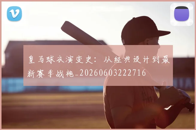 皇马球衣演变史：从经典设计到最新赛季战袍_20260603222716
