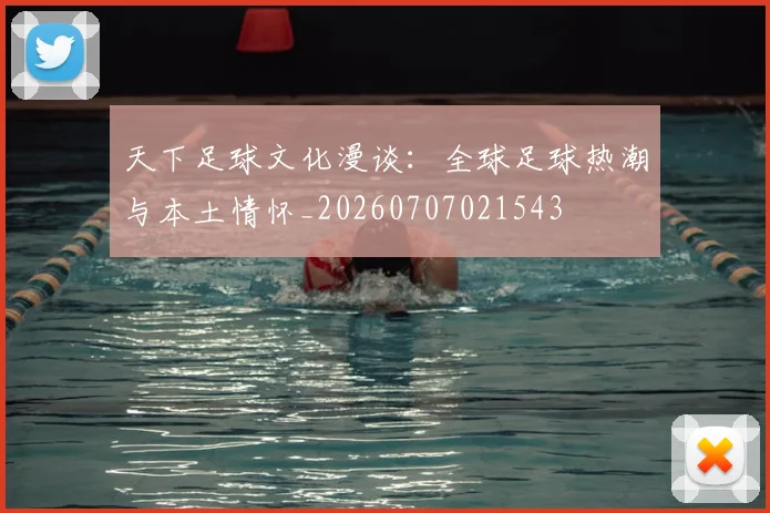 天下足球文化漫谈:全球足球热潮与本土情怀_20260707021543