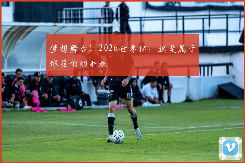 梦想舞台!2026世界杯,这是属于球星们的狂欢