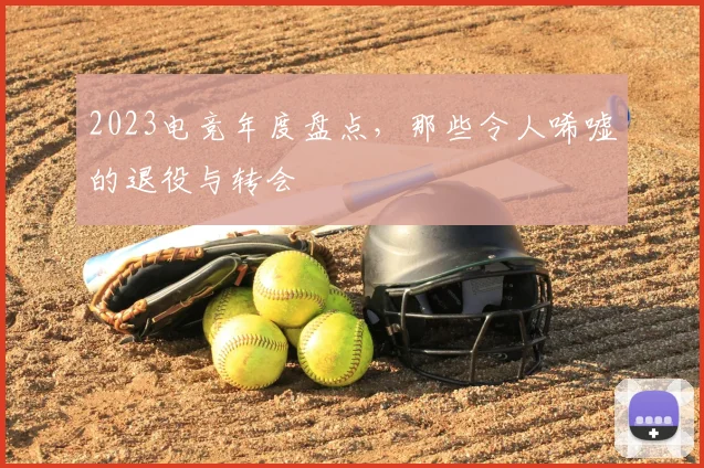 2023电竞年度盘点,那些令人唏嘘的退役与转会
