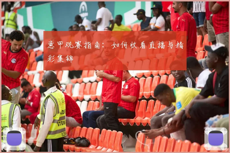 意甲观赛指南:如何收看直播与精彩集锦