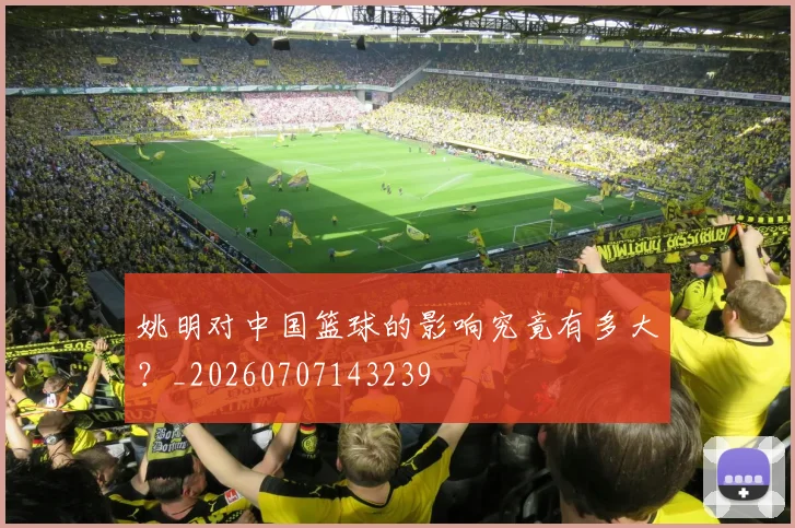 姚明对中国篮球的影响究竟有多大?_20260707143239