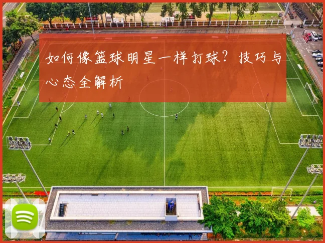 如何像篮球明星一样打球？技巧与心态全解析