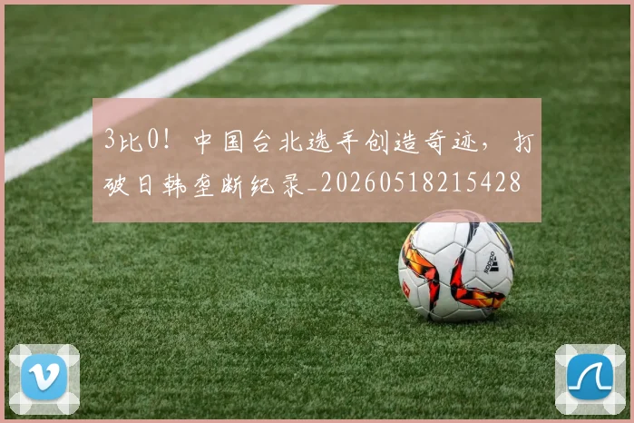 3比0！中国台北选手创造奇迹，打破日韩垄断纪录_20260518215428