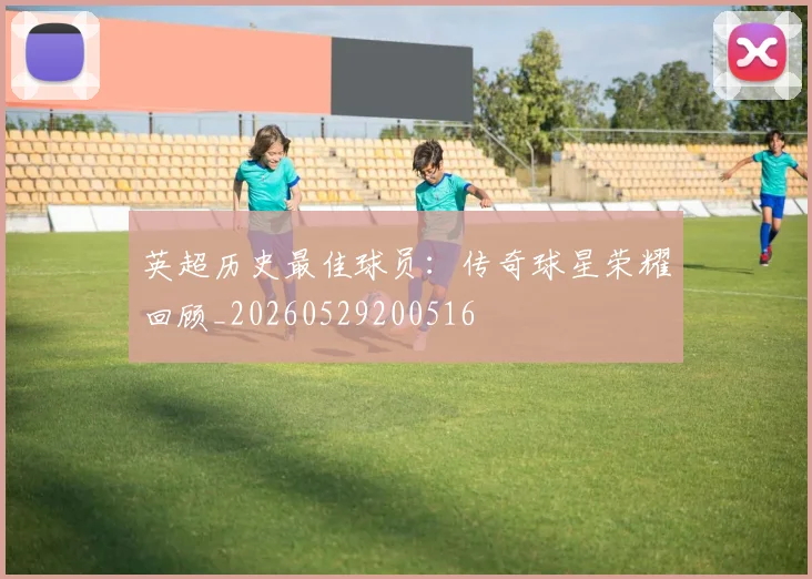英超历史最佳球员：传奇球星荣耀回顾_20260529200516