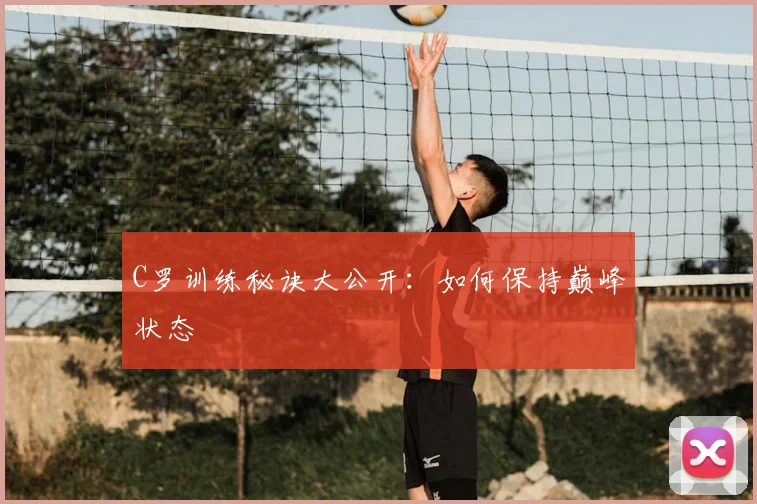 C罗训练秘诀大公开：如何保持巅峰状态