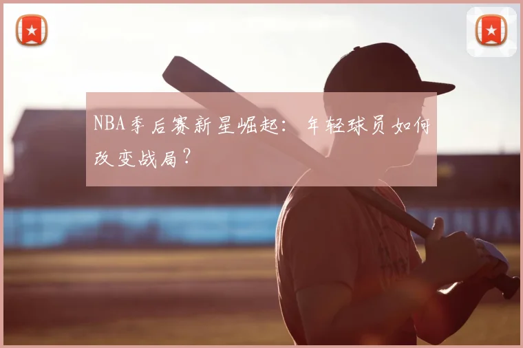 NBA季后赛新星崛起：年轻球员如何改变战局？