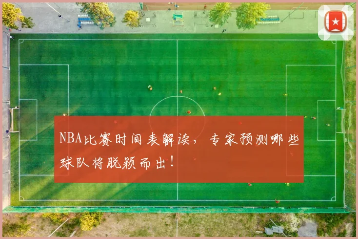 NBA比赛时间表解读，专家预测哪些球队将脱颖而出！